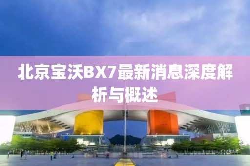 北京寶沃BX7最新消息深度解析與概述
