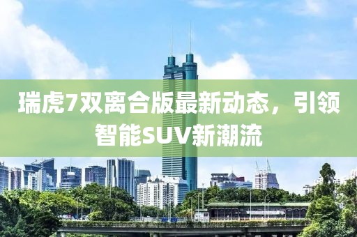 瑞虎7雙離合版最新動態(tài)，引領(lǐng)智能SUV新潮流