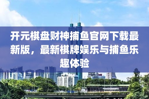 開元棋盤財(cái)神捕魚官網(wǎng)下載最新版，最新棋牌娛樂與捕魚樂趣體驗(yàn)