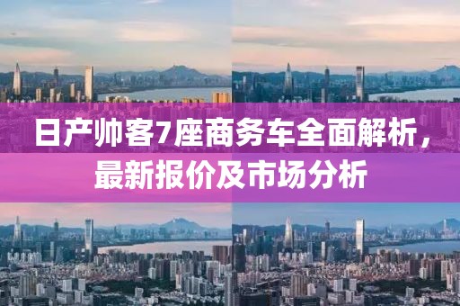 日產(chǎn)帥客7座商務(wù)車全面解析，最新報(bào)價(jià)及市場分析