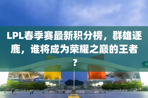 LPL春季賽最新積分榜，群雄逐鹿，誰(shuí)將成為榮耀之巔的王者？