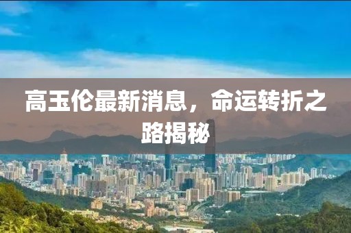 高玉倫最新消息，命運(yùn)轉(zhuǎn)折之路揭秘