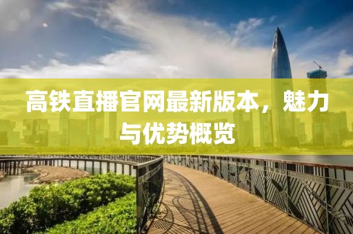 高鐵直播官網(wǎng)最新版本，魅力與優(yōu)勢(shì)概覽