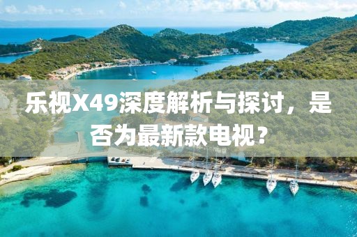 樂視X49深度解析與探討，是否為最新款電視？