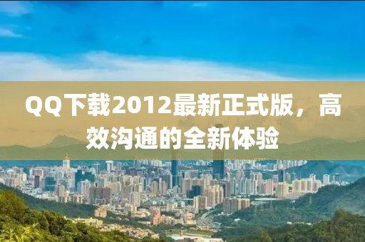 QQ下載2012最新正式版，高效溝通的全新體驗(yàn)