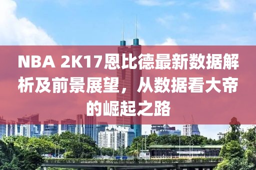 NBA 2K17恩比德最新數(shù)據(jù)解析及前景展望，從數(shù)據(jù)看大帝的崛起之路