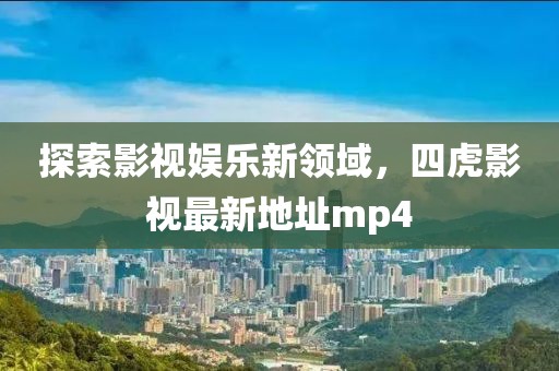 探索影視娛樂新領(lǐng)域，四虎影視最新地址mp4
