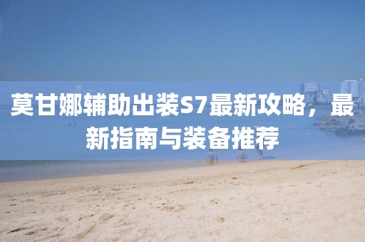 莫甘娜輔助出裝S7最新攻略，最新指南與裝備推薦