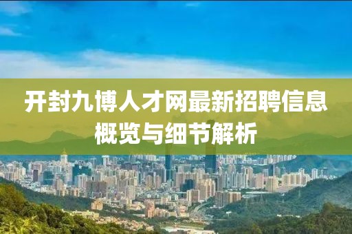 開封九博人才網最新招聘信息概覽與細節(jié)解析