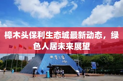 樟木頭保利生態(tài)城最新動(dòng)態(tài)，綠色人居未來(lái)展望