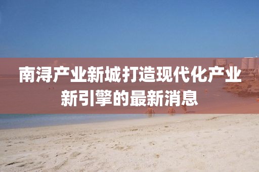 南潯產(chǎn)業(yè)新城打造現(xiàn)代化產(chǎn)業(yè)新引擎的最新消息