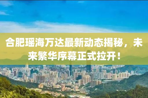 合肥瑤海萬達(dá)最新動態(tài)揭秘，未來繁華序幕正式拉開！