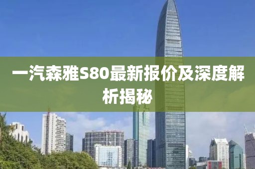 一汽森雅S80最新報(bào)價(jià)及深度解析揭秘