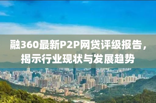 融360最新P2P網(wǎng)貸評級報告，揭示行業(yè)現(xiàn)狀與發(fā)展趨勢
