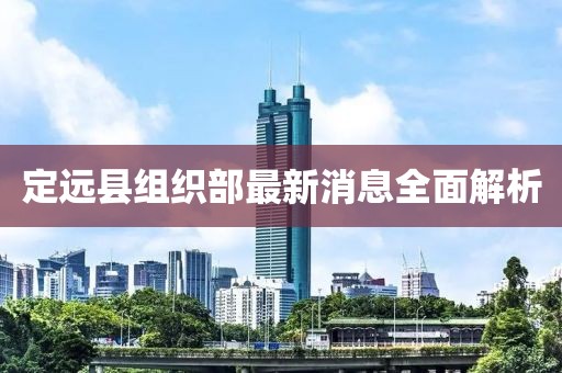 定遠(yuǎn)縣組織部最新消息全面解析
