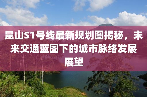 昆山S1號(hào)線最新規(guī)劃圖揭秘，未來(lái)交通藍(lán)圖下的城市脈絡(luò)發(fā)展展望