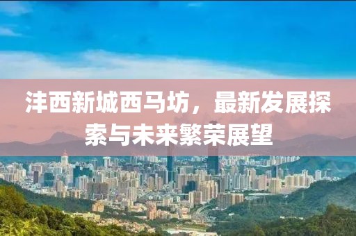 灃西新城西馬坊，最新發(fā)展探索與未來繁榮展望