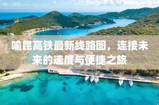 喻昆高鐵最新線路圖，連接未來的速度與便捷之旅