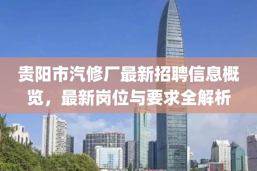 貴陽(yáng)市汽修廠(chǎng)最新招聘信息概覽，最新崗位與要求全解析
