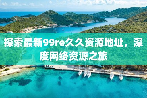 探索最新99re久久資源地址，深度網(wǎng)絡(luò)資源之旅