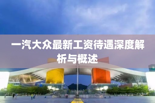 一汽大眾最新工資待遇深度解析與概述