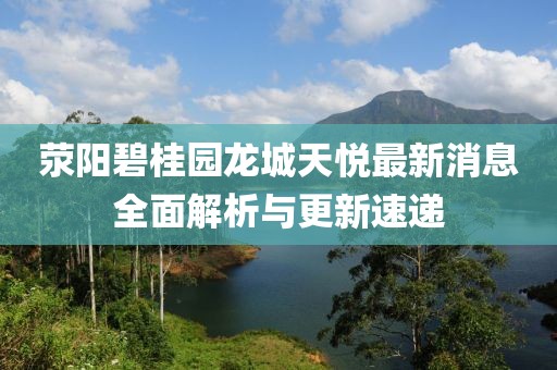 滎陽碧桂園龍城天悅最新消息全面解析與更新速遞