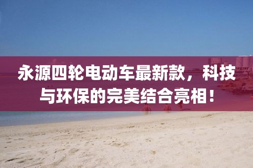 永源四輪電動車最新款，科技與環(huán)保的完美結(jié)合亮相！