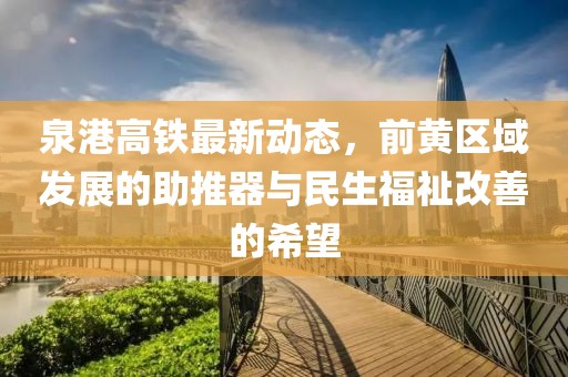 泉港高鐵最新動(dòng)態(tài)，前黃區(qū)域發(fā)展的助推器與民生福祉改善的希望