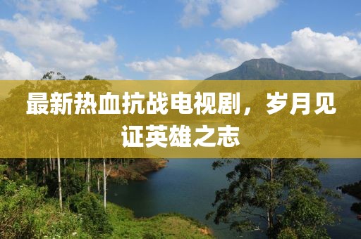 最新熱血抗戰(zhàn)電視劇，歲月見證英雄之志