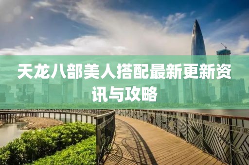 天龍八部美人搭配最新更新資訊與攻略