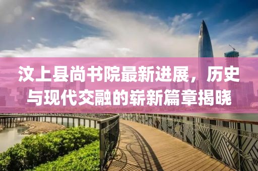 汶上縣尚書(shū)院最新進(jìn)展，歷史與現(xiàn)代交融的嶄新篇章揭曉