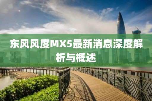 東風(fēng)風(fēng)度MX5最新消息深度解析與概述
