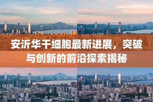 安沂華干細(xì)胞最新進(jìn)展，突破與創(chuàng)新的前沿探索揭秘