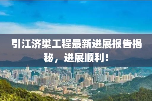 引江濟巢工程最新進展報告揭秘，進展順利！