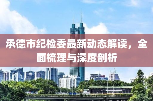 承德市紀檢委最新動態(tài)解讀，全面梳理與深度剖析