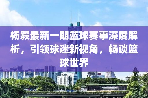 楊毅最新一期籃球賽事深度解析，引領(lǐng)球迷新視角，暢談籃球世界