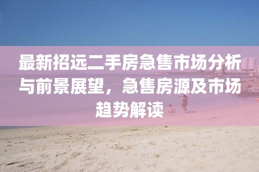 最新招遠(yuǎn)二手房急售市場分析與前景展望，急售房源及市場趨勢解讀