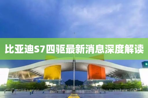 比亞迪S7四驅(qū)最新消息深度解讀