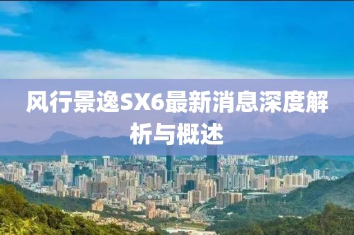 風(fēng)行景逸SX6最新消息深度解析與概述