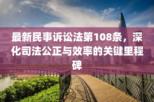 最新民事訴訟法第108條，深化司法公正與效率的關(guān)鍵里程碑