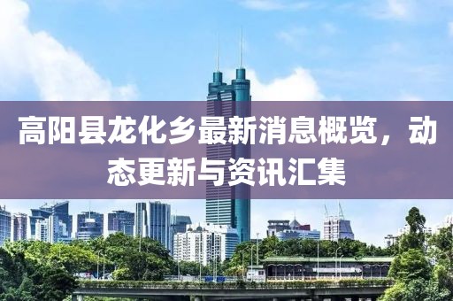 高陽縣龍化鄉(xiāng)最新消息概覽，動(dòng)態(tài)更新與資訊匯集