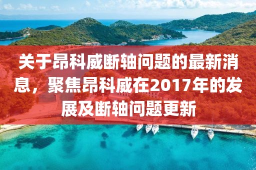 關于昂科威斷軸問題的最新消息，聚焦昂科威在2017年的發(fā)展及斷軸問題更新
