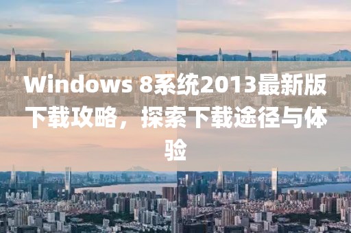 Windows 8系統(tǒng)2013最新版下載攻略，探索下載途徑與體驗(yàn)