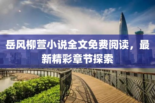 岳風(fēng)柳萱小說全文免費(fèi)閱讀，最新精彩章節(jié)探索
