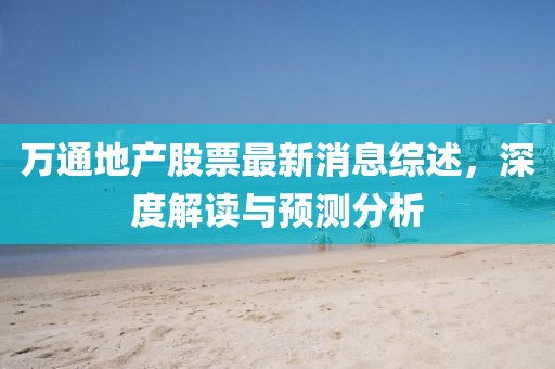 萬通地產(chǎn)股票最新消息綜述，深度解讀與預(yù)測(cè)分析