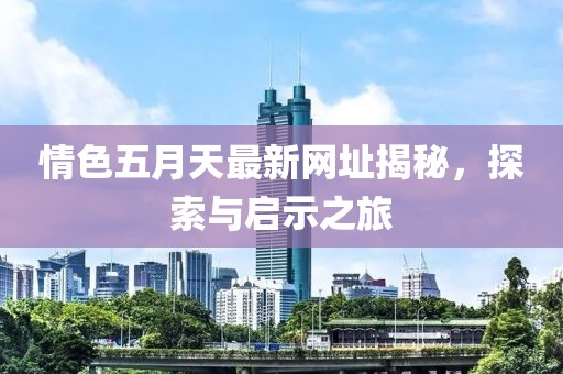 情色五月天最新網(wǎng)址揭秘，探索與啟示之旅