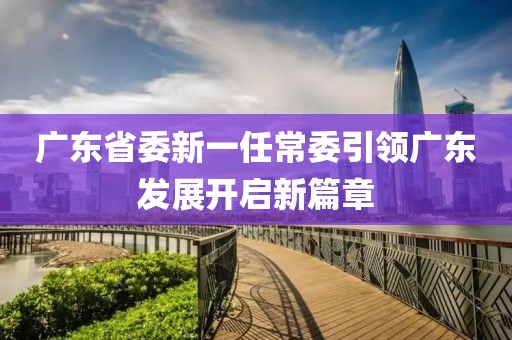 廣東省委新一任常委引領(lǐng)廣東發(fā)展開啟新篇章
