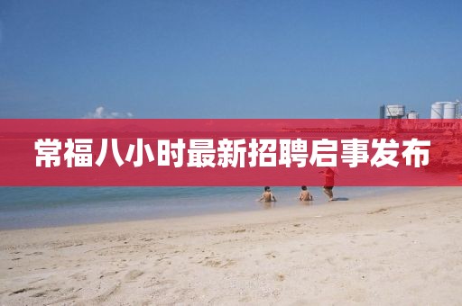 常福八小時(shí)最新招聘啟事發(fā)布