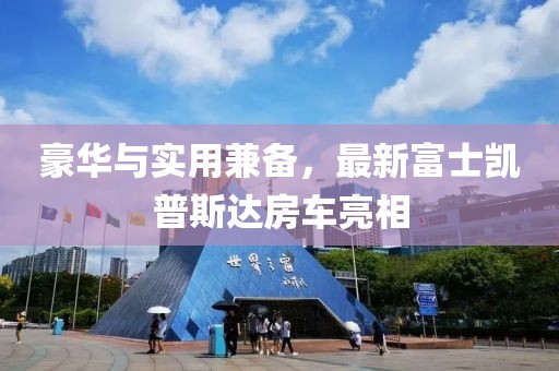 豪華與實(shí)用兼?zhèn)洌钚赂皇縿P普斯達(dá)房車亮相