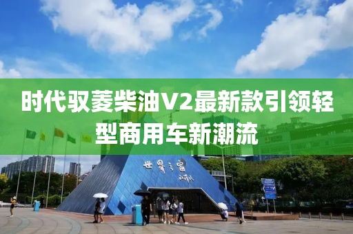 時(shí)代馭菱柴油V2最新款引領(lǐng)輕型商用車新潮流